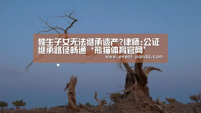 独生子女无法继承遗产?律师:公证继承路径畅通‘熊猫体育官网’(图1) 熊猫体育app