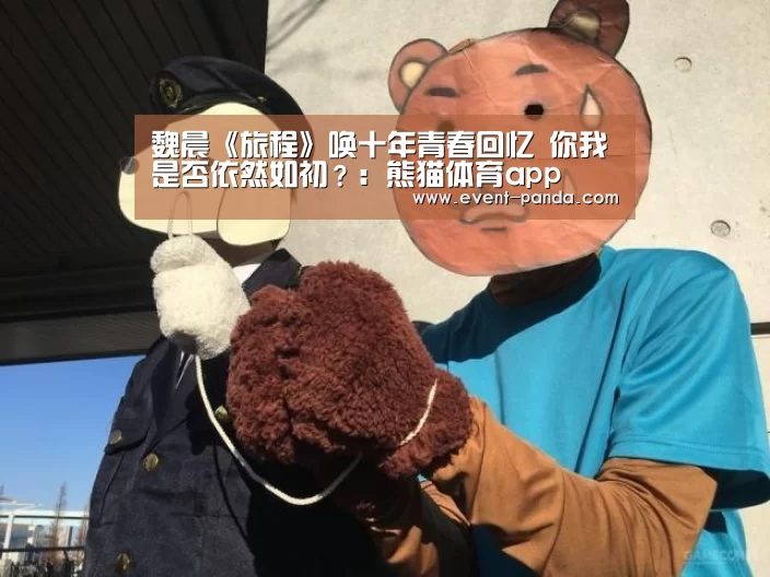 魏晨《旅程》唤十年青春回忆 你我是否依然如初?:熊猫体育app(图1) 熊猫体育平台